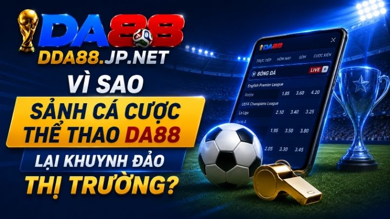 Vì Sao Sảnh Cá Cược Thể Thao DA88 Lại Khuynh Đảo Thị Trường?